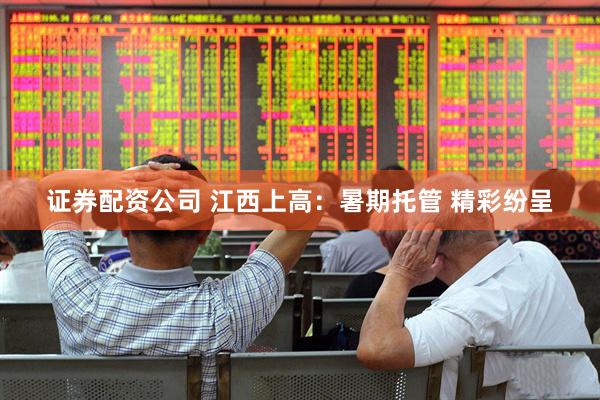 证券配资公司 江西上高：暑期托管 精彩纷呈