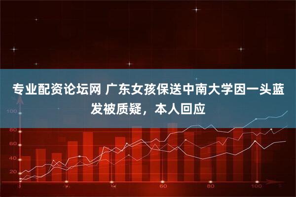 专业配资论坛网 广东女孩保送中南大学因一头蓝发被质疑，本人回应