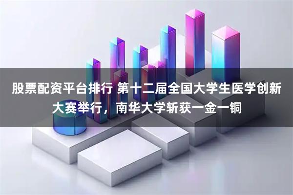 股票配资平台排行 第十二届全国大学生医学创新大赛举行，南华大学斩获一金一铜
