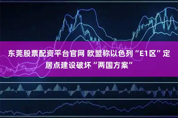东莞股票配资平台官网 欧盟称以色列“E1区”定居点建设破坏“两国方案”